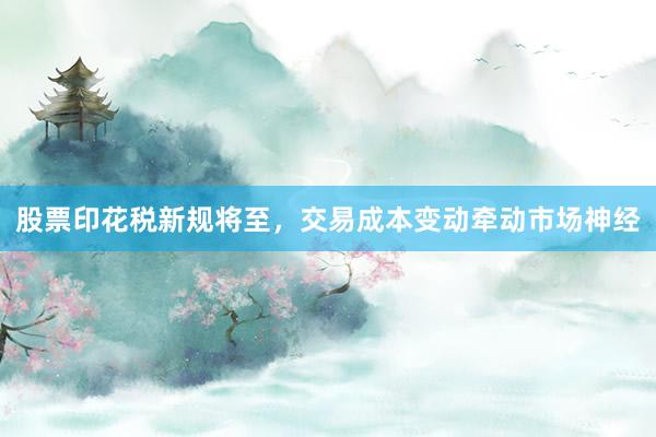 股票印花税新规将至，交易成本变动牵动市场神经