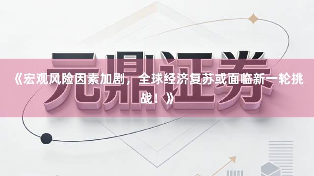 《宏观风险因素加剧，全球经济复苏或面临新一轮挑战！》