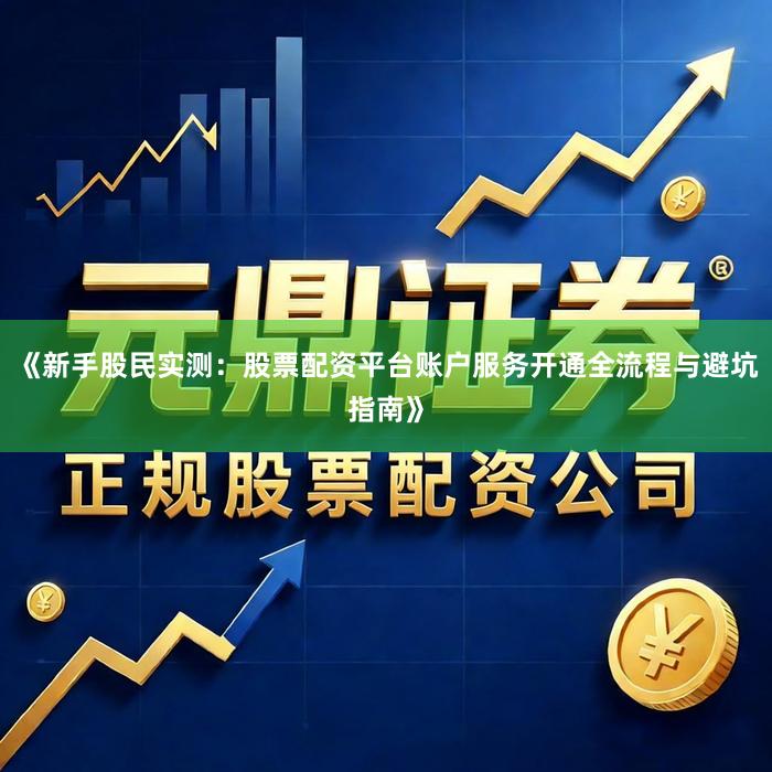《新手股民实测：股票配资平台账户服务开通全流程与避坑指南》