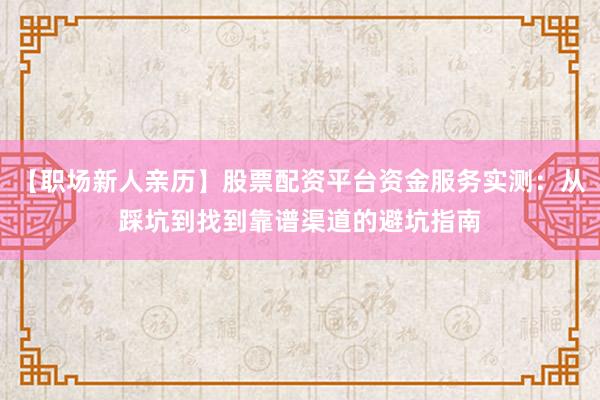 【职场新人亲历】股票配资平台资金服务实测：从踩坑到找到靠谱渠道的避坑指南