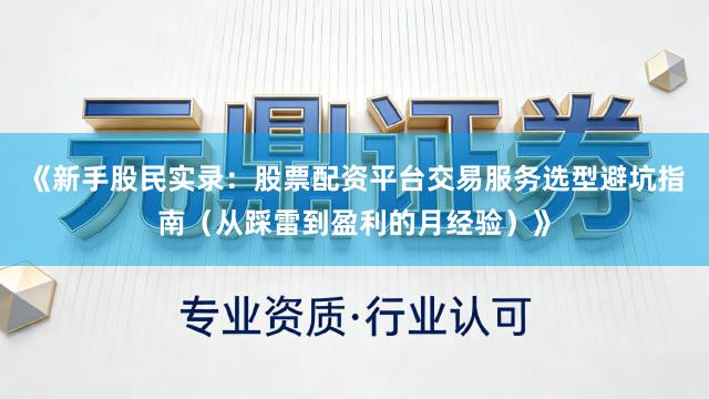 《新手股民实录：股票配资平台交易服务选型避坑指南（从踩雷到盈利的月经验）》