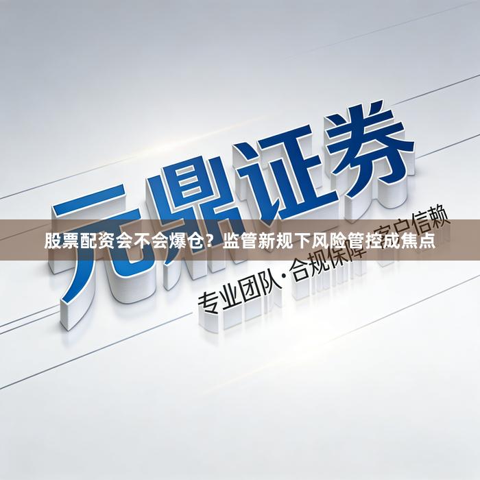 股票配资会不会爆仓？监管新规下风险管控成焦点