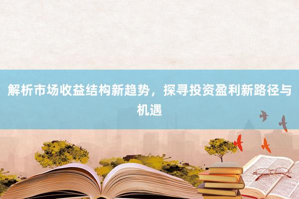 解析市场收益结构新趋势，探寻投资盈利新路径与机遇