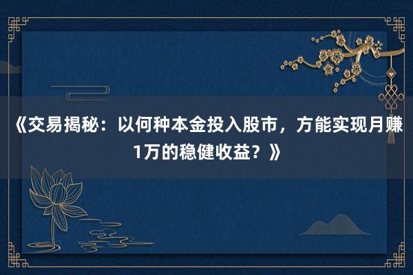 《交易揭秘：以何种本金投入股市，方能实现月赚1万的稳健收益？》