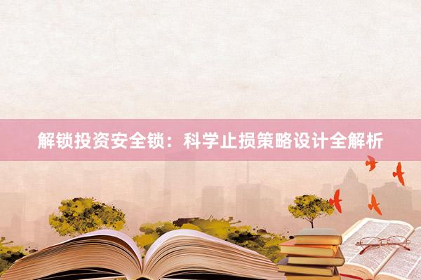 解锁投资安全锁：科学止损策略设计全解析