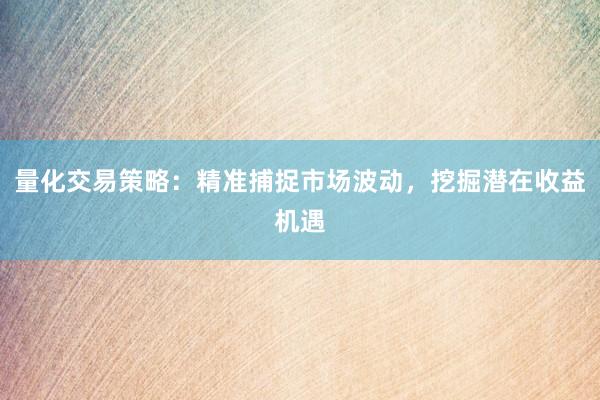 量化交易策略：精准捕捉市场波动，挖掘潜在收益机遇