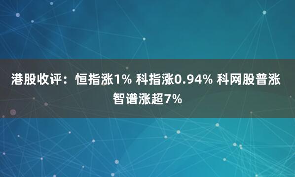 港股收评：恒指涨1% 科指涨0.94% 科网股普涨 智谱涨超7%