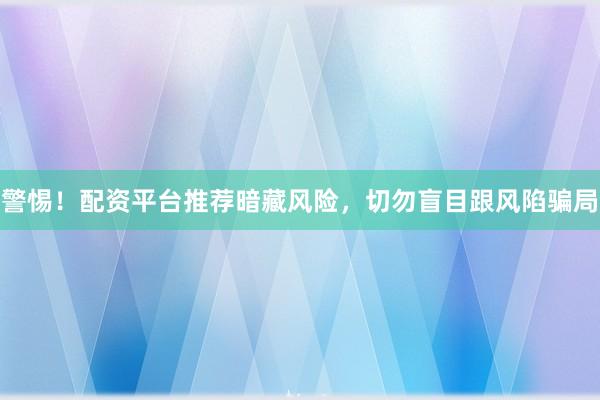 警惕！配资平台推荐暗藏风险，切勿盲目跟风陷骗局