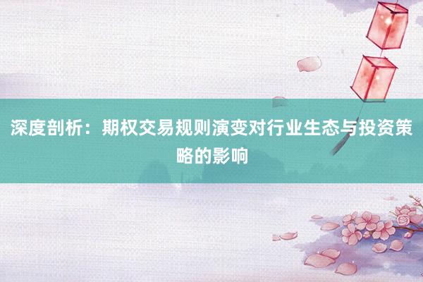 深度剖析：期权交易规则演变对行业生态与投资策略的影响