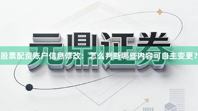 股票配资账户信息修改：怎么判断哪些内容可自主变更？