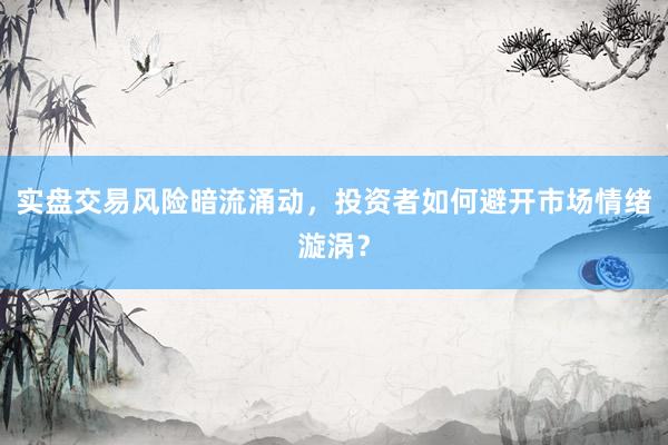 实盘交易风险暗流涌动，投资者如何避开市场情绪漩涡？