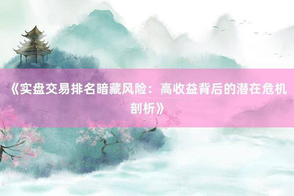 《实盘交易排名暗藏风险：高收益背后的潜在危机剖析》