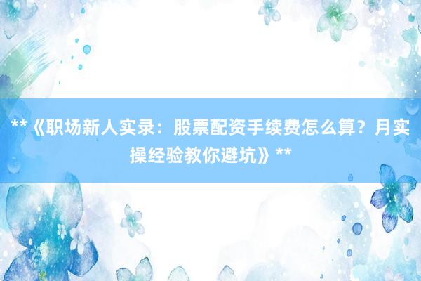 **《职场新人实录：股票配资手续费怎么算？月实操经验教你避坑》**