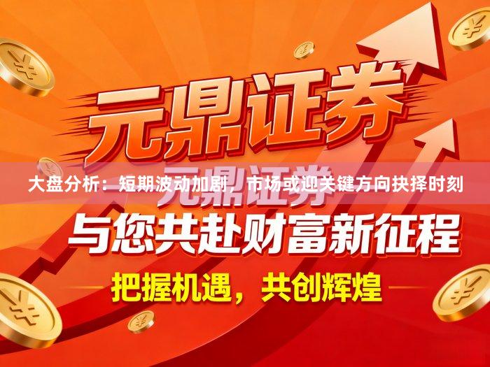 大盘分析：短期波动加剧，市场或迎关键方向抉择时刻