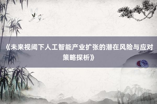 《未来视阈下人工智能产业扩张的潜在风险与应对策略探析》