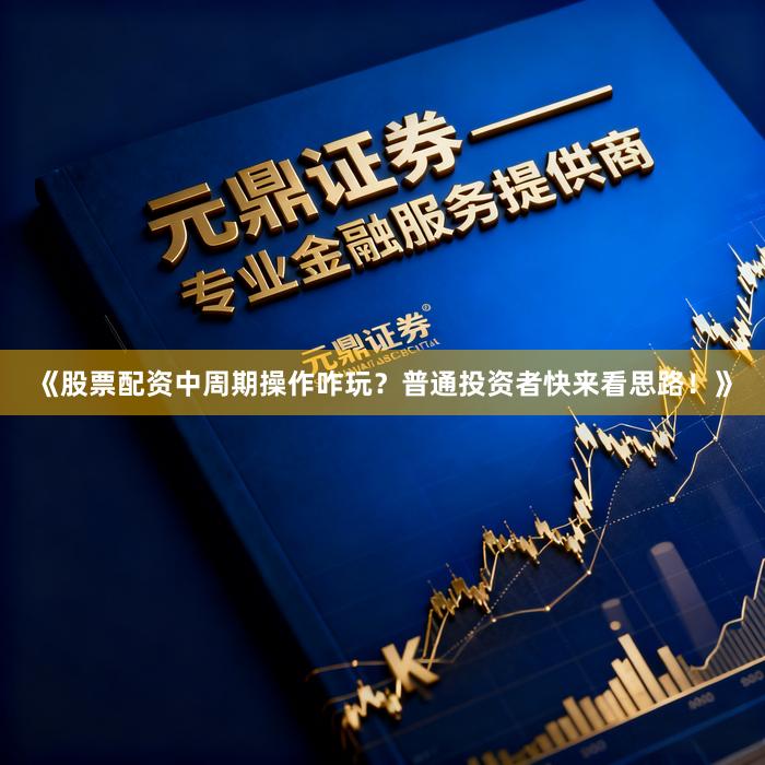 《股票配资中周期操作咋玩？普通投资者快来看思路！》