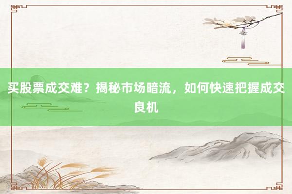 买股票成交难？揭秘市场暗流，如何快速把握成交良机