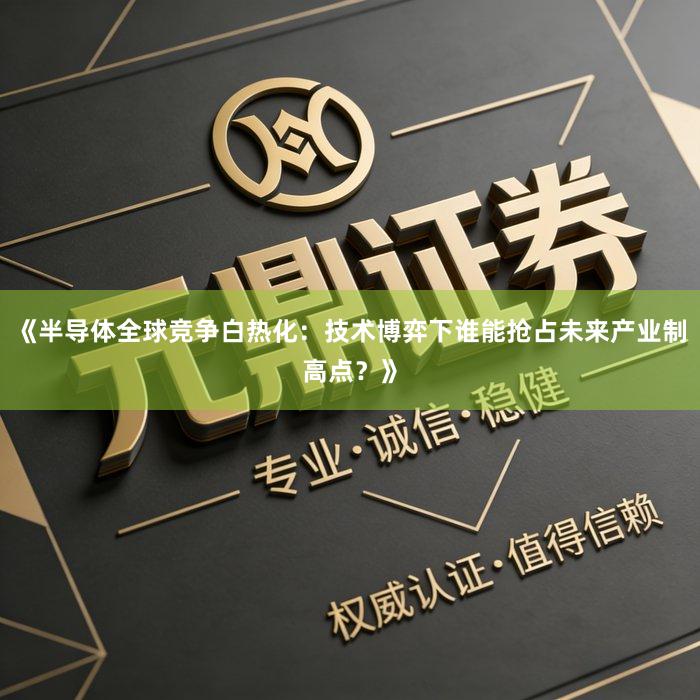《半导体全球竞争白热化：技术博弈下谁能抢占未来产业制高点？》