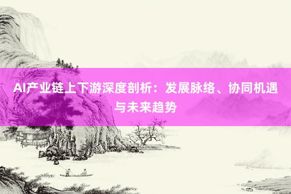 AI产业链上下游深度剖析：发展脉络、协同机遇与未来趋势