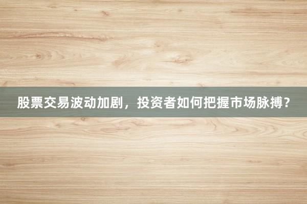 股票交易波动加剧，投资者如何把握市场脉搏？