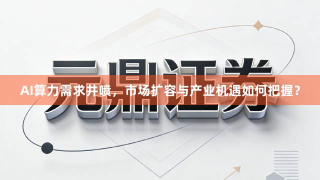 AI算力需求井喷，市场扩容与产业机遇如何把握？