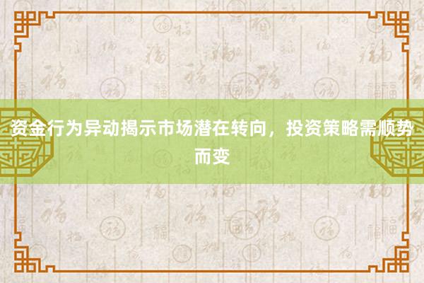 资金行为异动揭示市场潜在转向，投资策略需顺势而变