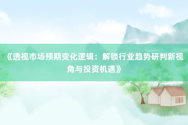 《透视市场预期变化逻辑：解锁行业趋势研判新视角与投资机遇》
