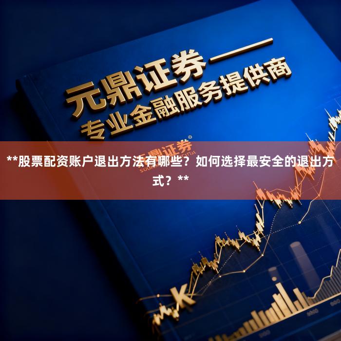 **股票配资账户退出方法有哪些？如何选择最安全的退出方式？**