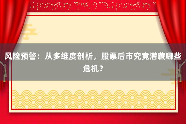 风险预警：从多维度剖析，股票后市究竟潜藏哪些危机？