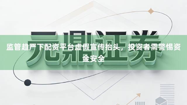 监管趋严下配资平台虚假宣传抬头，投资者需警惕资金安全