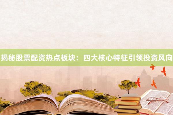 揭秘股票配资热点板块：四大核心特征引领投资风向