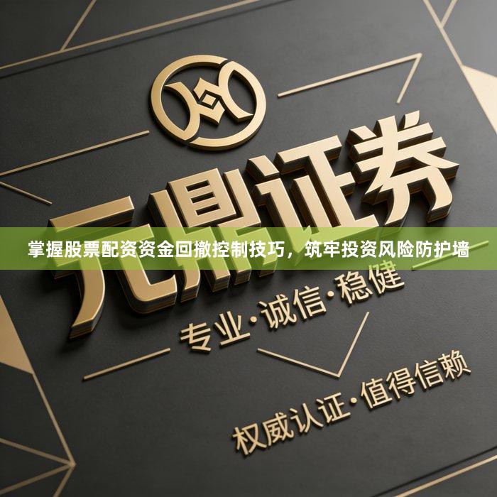 掌握股票配资资金回撤控制技巧，筑牢投资风险防护墙