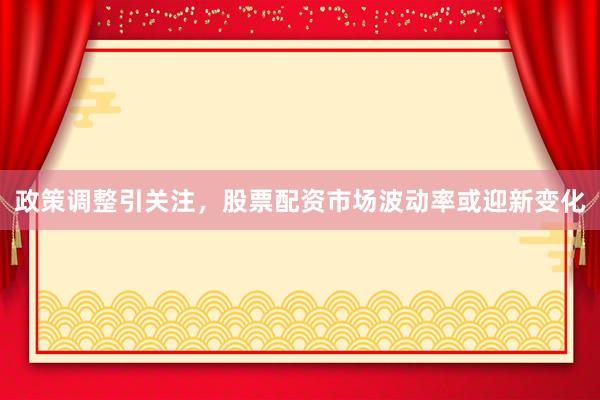政策调整引关注，股票配资市场波动率或迎新变化