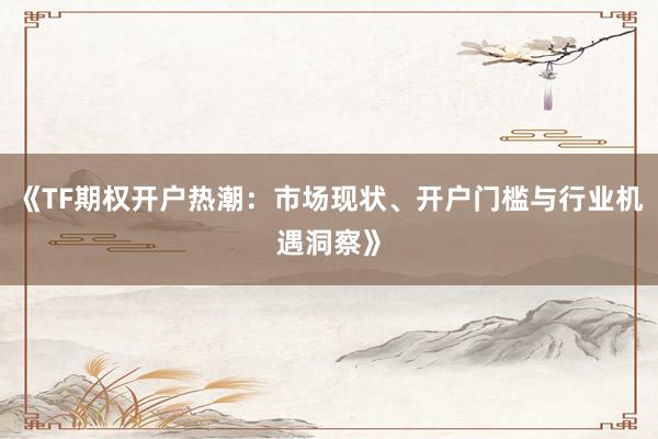 《TF期权开户热潮：市场现状、开户门槛与行业机遇洞察》