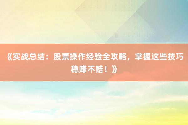 《实战总结：股票操作经验全攻略，掌握这些技巧稳赚不赔！》