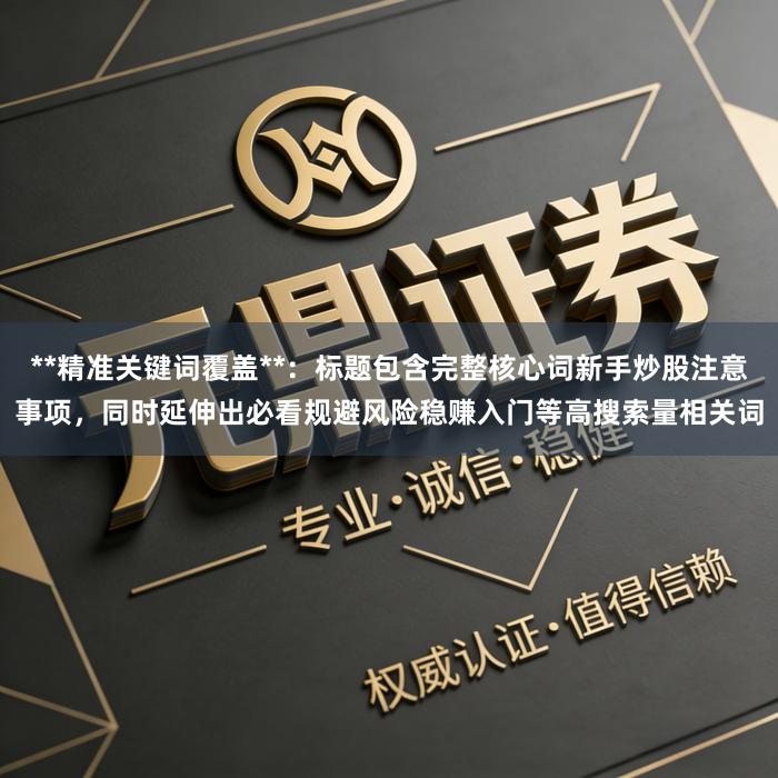 **精准关键词覆盖**：标题包含完整核心词新手炒股注意事项，同时延伸出必看规避风险稳赚入门等高搜索量相关词